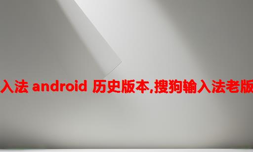 搜狗输入法 android 历史版本,搜狗输入法老版本下载